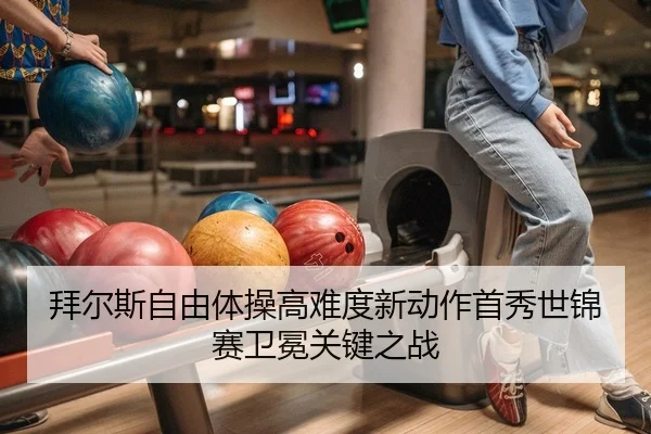 拜尔斯自由体操高难度新动作首秀世锦赛卫冕关键之战