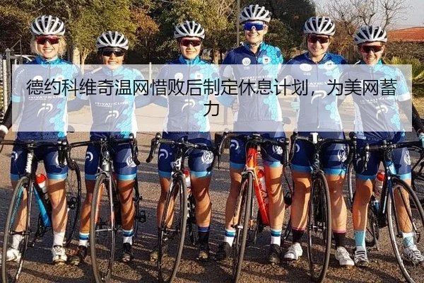 德约科维奇温网惜败后制定休息计划，为美网蓄力